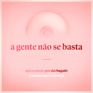 imagem de um seio pela metade como logo do podcast mais a frase "a gente não se basta" e "apresentado por dai bugatti" e @eununcagosteiderosa