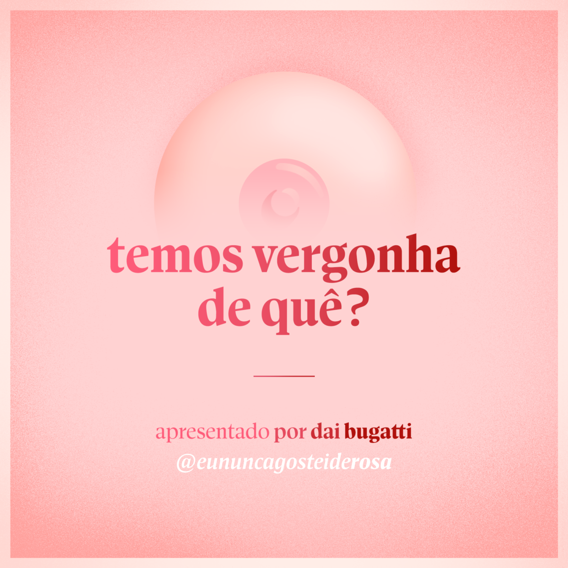 imagem de um seio pela metade como logo do podcast mais a frase "temos vergonha de quê?" e "apresentado por dai bugatti" e @eununcagosteiderosa