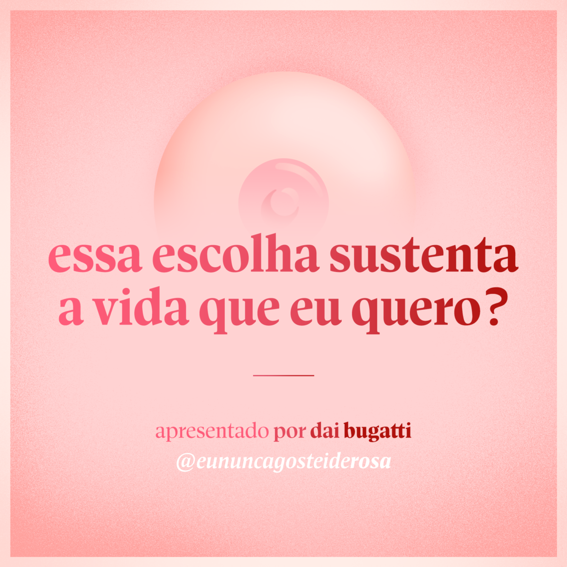 imagem de um seio pela metade como logo do podcast mais a frase "essa escolha sustenta a vida que eu quero?" e "apresentado por dai bugatti" e @eununcagosteiderosa