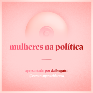 imagem de um seio pela metade como logo do podcast mais a frase "mulheres na política" e "apresentado por dai bugatti" e @eununcagosteiderosa