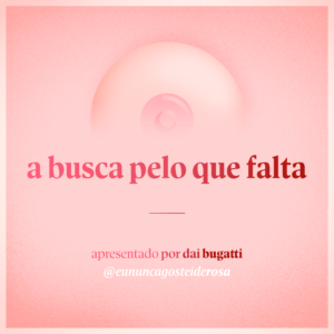 imagem de um seio pela metade como logo do podcast mais a frase "a busca pelo que falta" e "apresentado por dai bugatti" e @eununcagosteiderosa